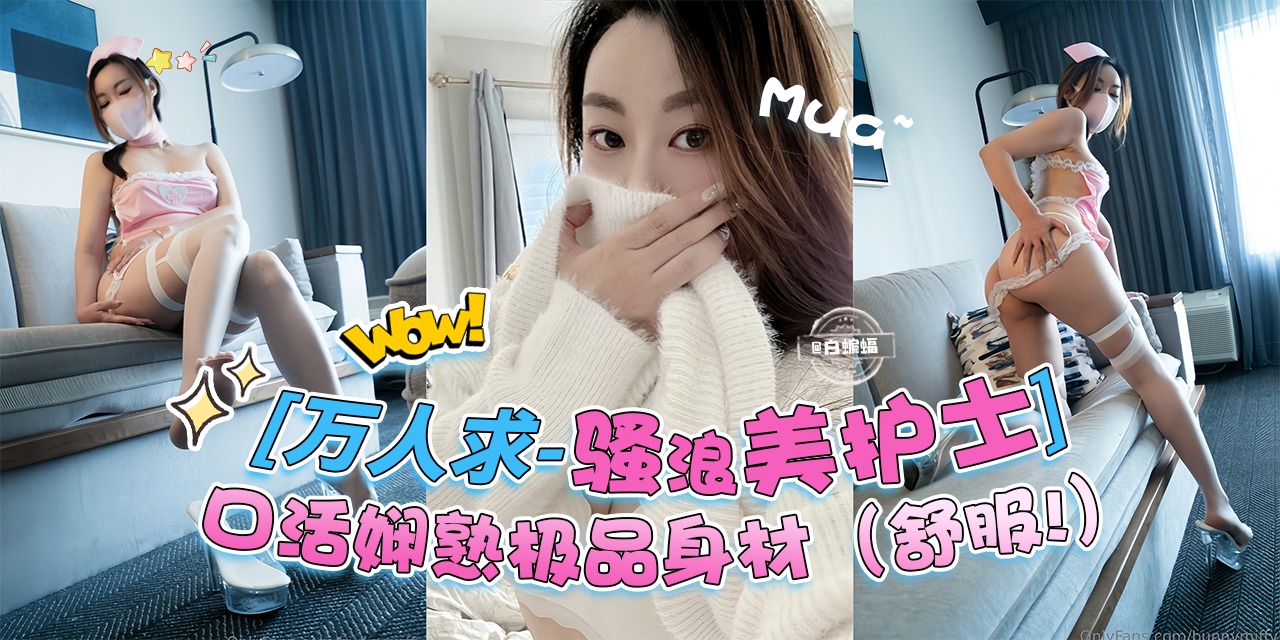 万人求 骚浪贱护士-口活娴熟极品身材‘实在是舒服啊’封面图