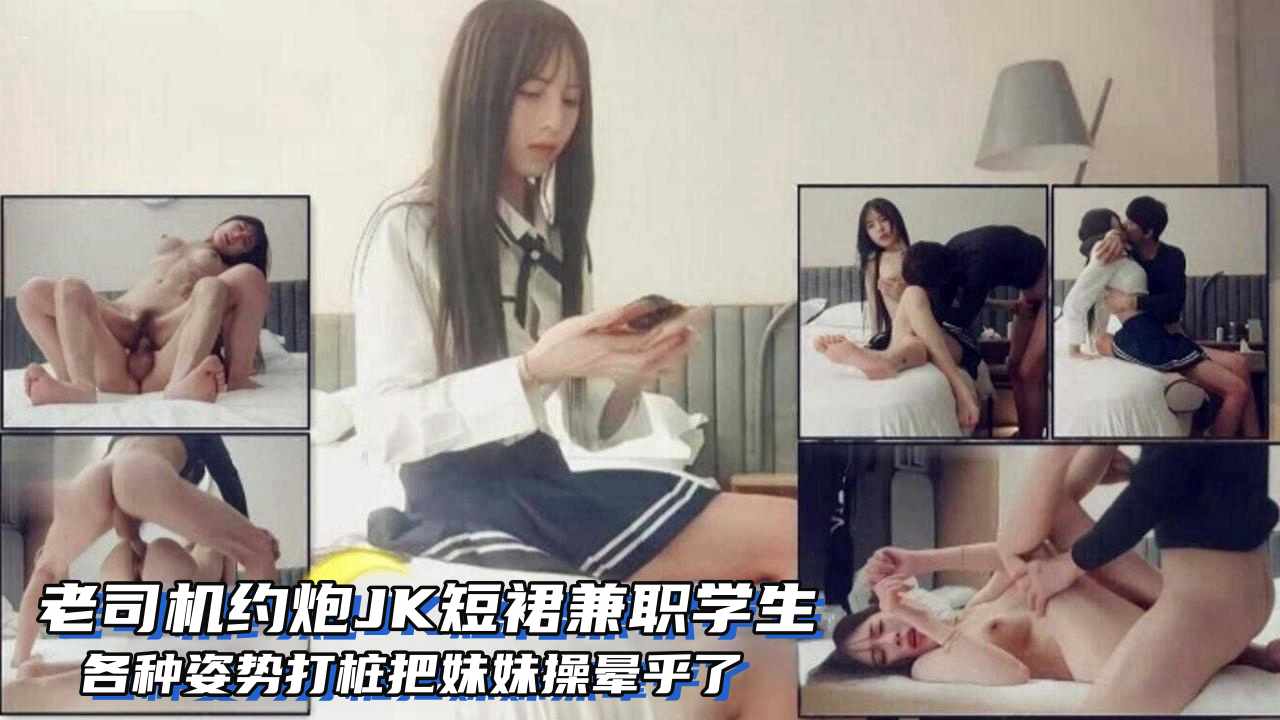 老司机约炮JK短裙兼职学生，各种姿势打桩把妹妹操晕了封面图