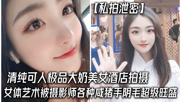 私拍泄密清纯可人极品大奶美女酒店拍摄女体艺术被摄影师各种咸猪手阴毛超级旺盛封面图