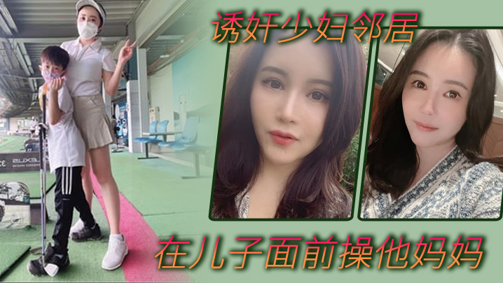 诱奸少妇邻居在美女邻居儿子面前操他妈妈_被孩子发现了_激动的直接内射封面图