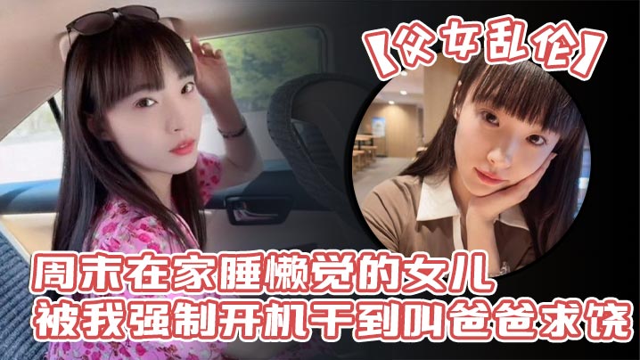 父女乱伦周末在家睡懒觉的女儿被我强制开机干到叫爸爸求饶_性感诱人的丝袜美腿配上娇嫩白虎穴_谁看了不想玩弄一番啊封面图