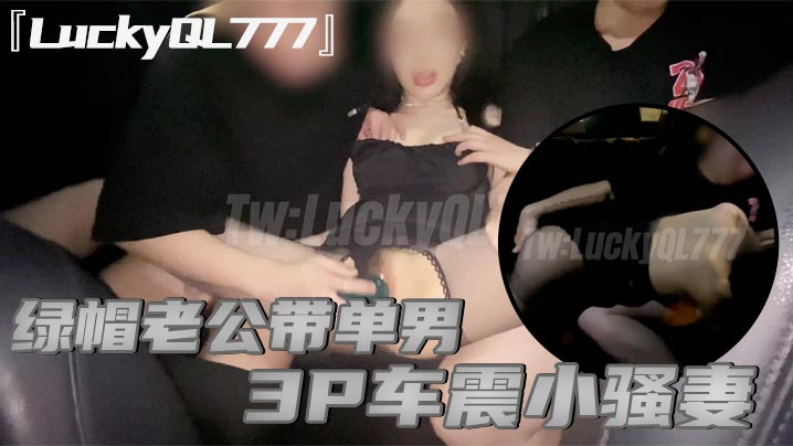 LuckyQL777绿帽老公带单男3P车震小骚妻别人眼中的高冷女神实际是一心求操的母狗封面图