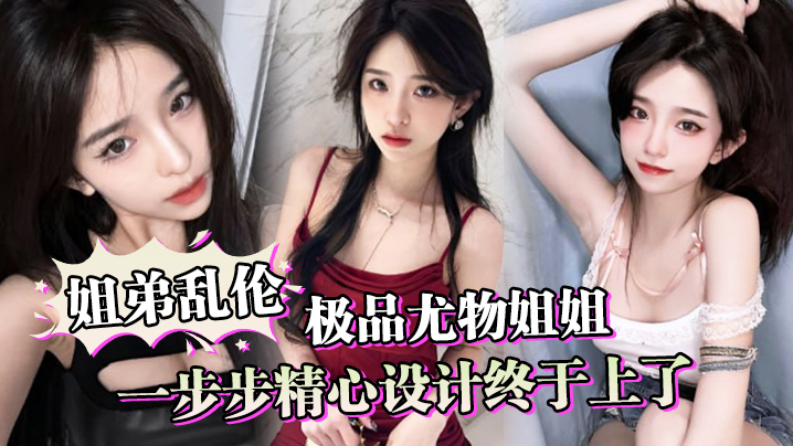 姐弟乱伦一步步精心设计终于上了极品尤物姐姐让姐姐沉迷于乱伦的快感封面图