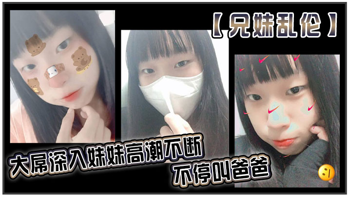 兄妹乱伦大屌深入妹妹高潮不断不停叫爸爸我出差半个月回来一到家妹妹就迫不及待的朴向我_直接帮我口交了起来好爽妹妹又比较敏感只要我插快点她就受不了封面图