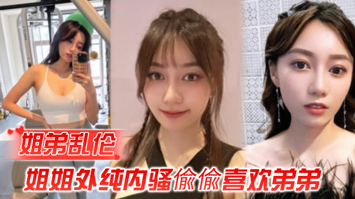 姐弟乱伦姐姐外纯内骚偸偸喜欢弟弟想尽各种办法最终成功勾引弟弟被他进入了封面图