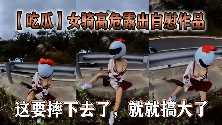 【吃瓜】女骑高危露出自慰作品，这要摔下去了，就就搞大了。封面图