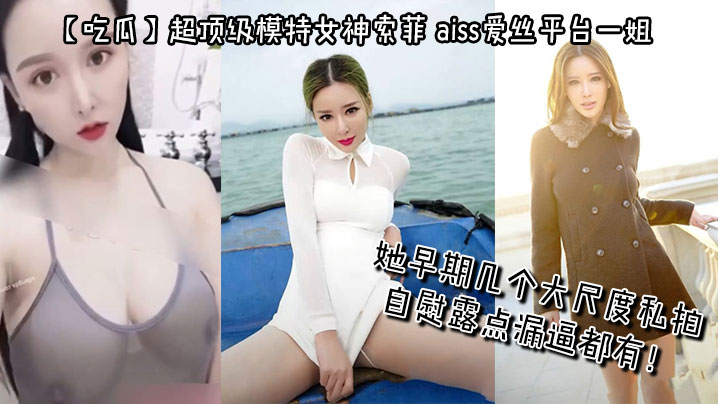 【吃瓜】超顶级模特女神索菲，aiss爱丝平台一姐，摄影师手中最新流出，她早期几个大尺度私拍，自慰露点漏逼都有！封面图
