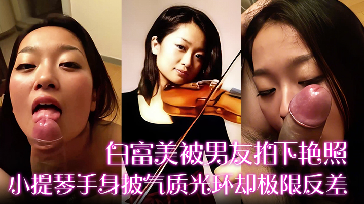 【白富美被男友拍下艳照】小提琴手身披气质光环却极限反差！床上口爆毒龙更是熟练封面图