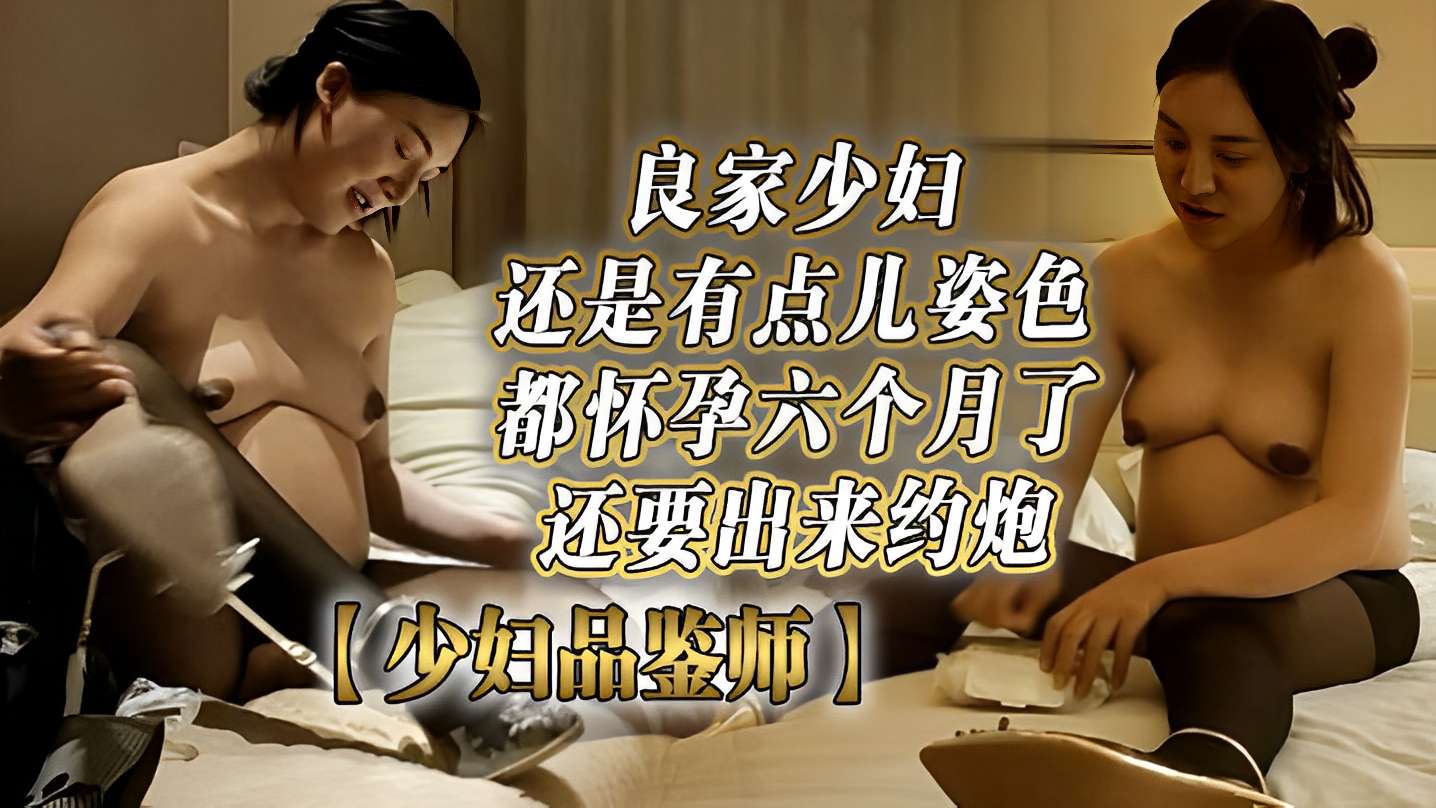 良家少妇还是有点儿姿色都怀孕六个月了还要出来约炮【少妇品鉴师】封面图
