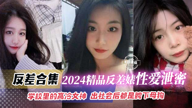 反差合集-2024精品反差婊性爱泄密-学校里面的高冷女神，出社会后都是胯下母狗封面图