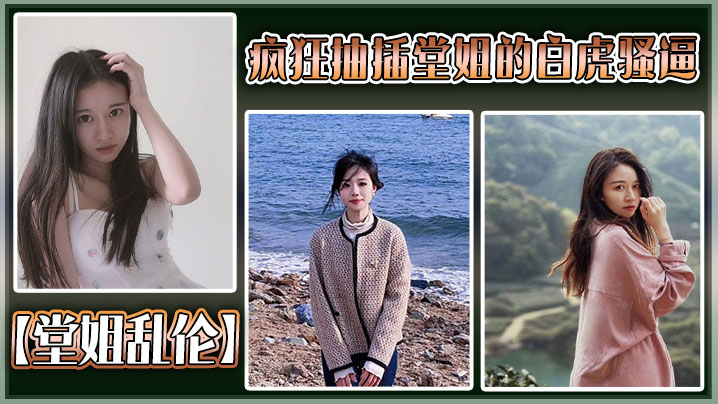 【堂姐乱伦】疯狂抽插堂姐的白虎骚逼，把堂姐操的高潮不断，淫叫不断封面图