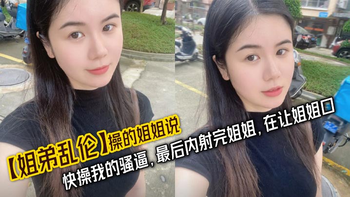 【姐弟乱伦】操的姐姐说，快操我的骚逼，最后内射完姐姐，在让姐姐口封面图