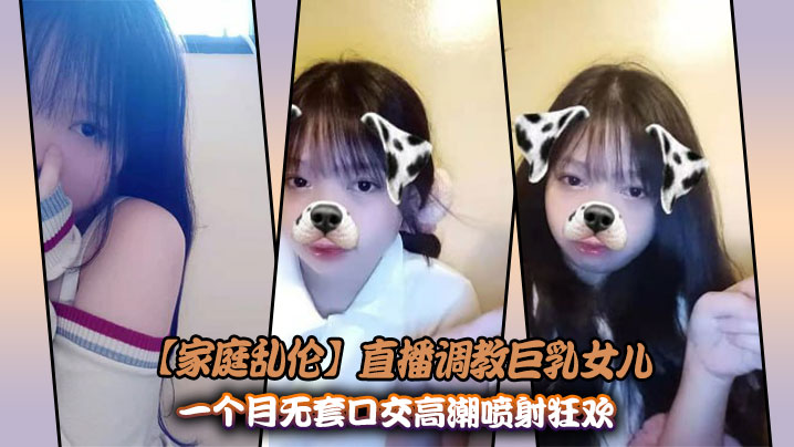 【家庭乱伦】直播调教巨乳女儿_一个月无套口交高潮喷射狂欢封面图