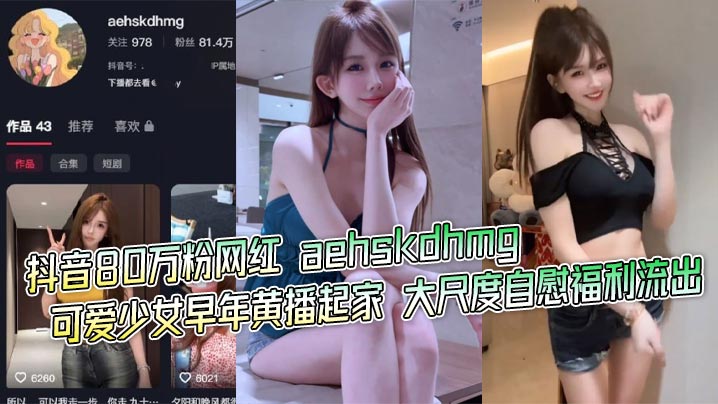 抖音80万粉网红 aehskdhmg 可爱少女早年黄播起家 大尺度自慰福利流出 道具猛插粉嫩骚穴 娇喘连连！封面图