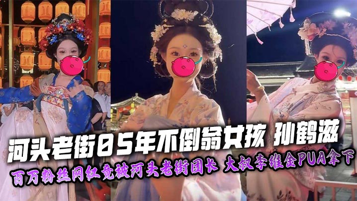 河头老街05年不倒翁女孩 孙鹤滋 百万粉丝网红竟被河头老街团长 大叔李维金PUA拿下 自慰视频裸照独家曝光！封面图