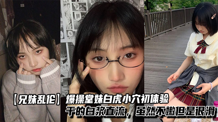 【兄妹乱伦】爆操堂妹白虎小穴初体验，干的白浆直流，虽然不嫩但是很滑封面图