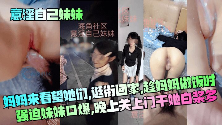 【意淫自己妹妹】妈妈来看望她们，逛街回家，趁妈妈做饭时强迫妹妹口爆，晚上关上门干她 白浆多封面图