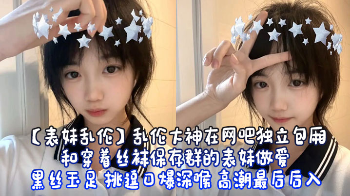 【表妹乱伦】乱伦大神在网吧独立包厢和穿着丝袜保存群的表妹做爱 黑丝玉足 挑逗口爆深喉 高潮最后后入封面图