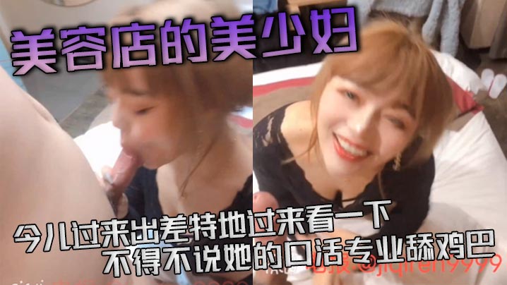 美容店的美少妇，今儿过来出差特地过来看一下，不得不说她的口活专业舔鸡巴，活真好，’等一下等一下，这么猛的吗‘，差点就吃射了！封面图
