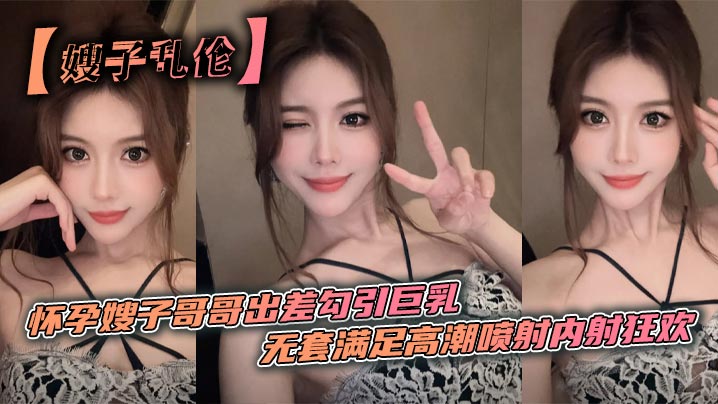 【嫂子乱伦】怀孕嫂子哥哥出差勾引巨乳_无套满足高潮喷射内射狂欢封面图