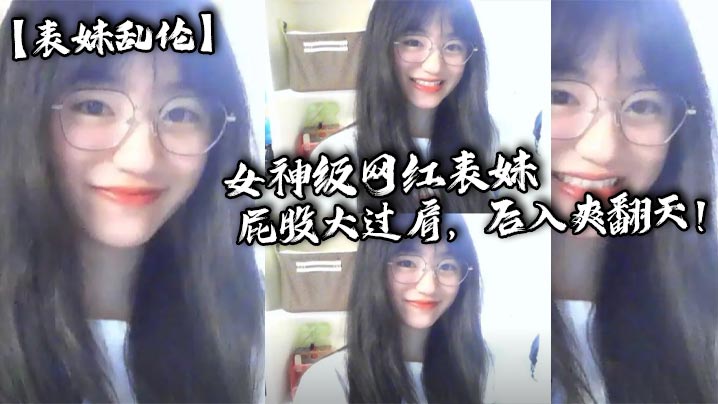 【表妹乱伦】女神级网红表妹，屁股大过肩，后入爽翻天！小表妹想要找人3p！封面图