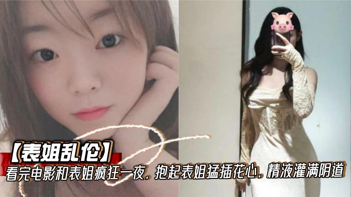 【表姐乱伦】看完电影和表姐疯狂一夜，抱起表姐猛插花心，精液灌满阴道封面图