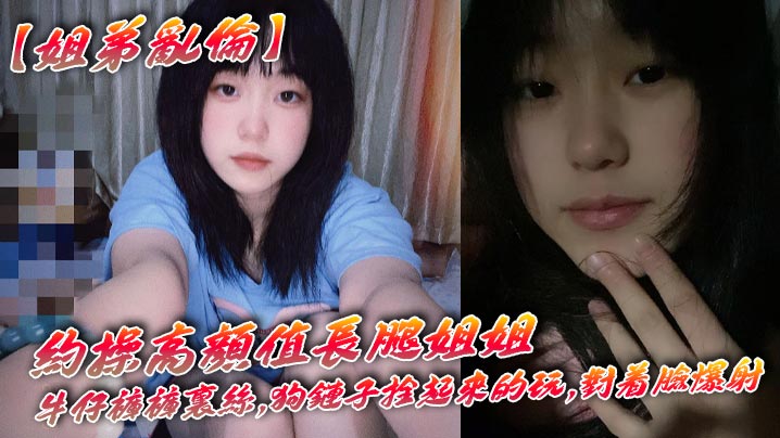 【姐弟乱伦】约操高颜值长腿姐姐,牛仔裤裤里丝,狗链子拴起来的玩,对着脸爆射封面图