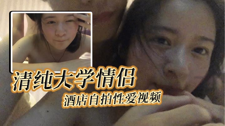 清纯大学情侣酒店自拍性爱视频，女主轻素颜清纯美丽颜值极高，后入狂艹表情自然享受封面图