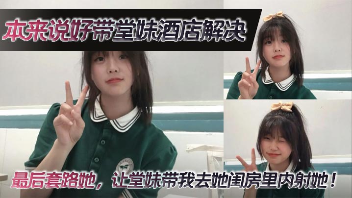 【堂妹乱伦】本来说好带堂妹酒店解决，最后套路她，让堂妹带我去她闺房里内射她！封面图