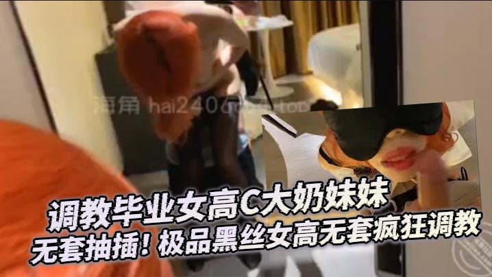 调教毕业女高C大奶妹妹 无套抽插！ 极品黑丝女高无套疯狂调教封面图