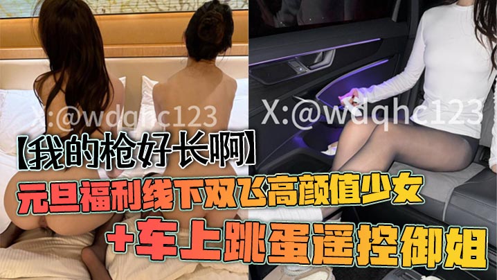 【我的枪好长啊】元旦福利线下双飞高颜值少女+车上跳蛋遥控御姐封面图