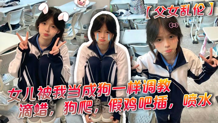 【父女乱伦】女儿被我当成狗一样调教，滴蜡，狗爬，假鸡吧插，喷水封面图