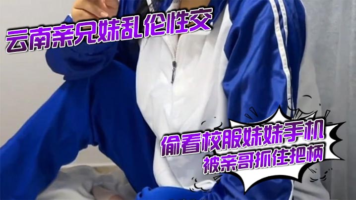 云南亲兄妹乱伦性交 偷看校服妹妹手机被亲哥抓住把柄,要挟强行发生关系后内射，妹妹真的很反差！对白精彩刺激封面图