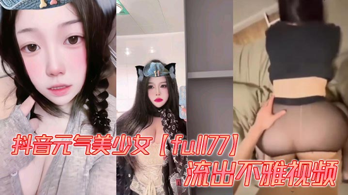 抖音元气美少女【full77】流出不雅视频，多种模式自由切换。被爆出自慰、性爱视频，这大屁股操起来是真的带劲！封面图