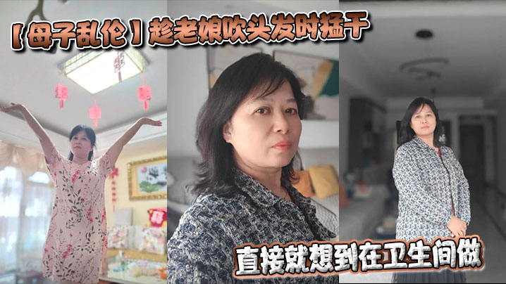 【母子乱伦】趁老娘吹头发时猛干，直接就想到在卫生间做，着镜子里的自己，会有很不一样的感觉最后射在老娘的背上封面图