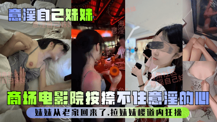 【意淫自己妹妹】妹妹从老家回来了，商场电影院按捺不住意淫的心，拉妹妹楼道内狂操！封面图