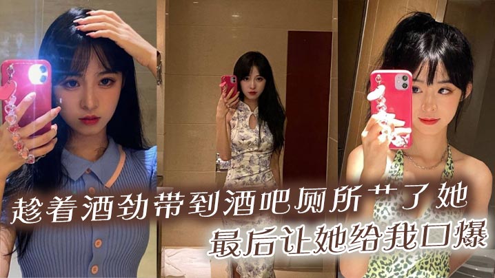 趁着酒劲带到酒吧厕所艹了她，最后让她给我口爆封面图