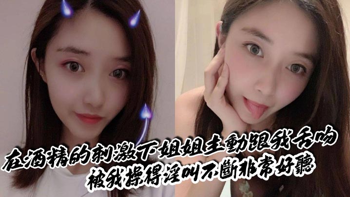 【姐弟乱伦】在酒精的刺激下姐姐主动跟我舌吻，被我操得淫叫不断非常好听封面图