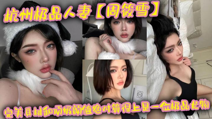 杭州极品人妻【周筱雪】完美身材和顶级颜值绝对算得上是一位极品尤物，在线上线下各种约炮偷腥，让大家好好看看这个骚货的真实面目！封面图