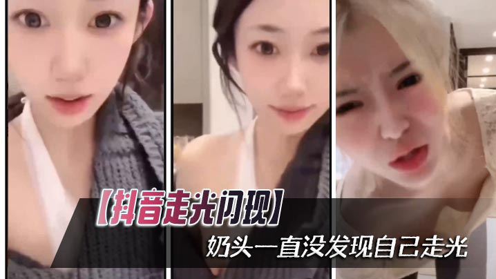 【抖音走光闪现】奶头一直没发现自己走光封面图