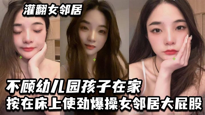 灌翻女邻居，不顾幼儿园孩子在家，按在床上使劲爆操女邻居大屁股封面图