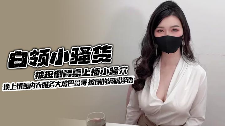 白领小骚货被按倒餐桌上插小骚穴 换上情趣内衣服务大鸡巴哥哥 被操的满嘴淫语封面图