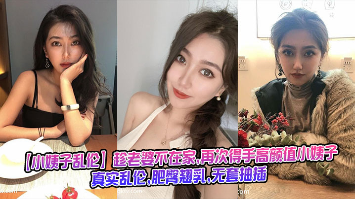 【小姨子乱伦】趁老婆不在家,再次得手高颜值小姨子,真实乱伦,肥臀翘乳,无套抽插封面图