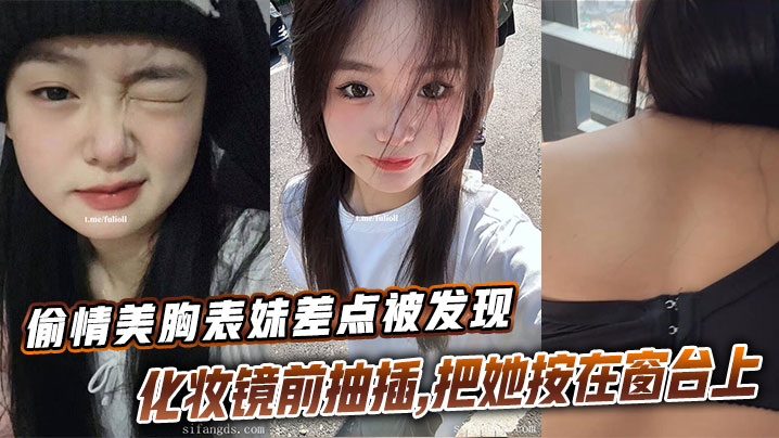 【表妹乱伦】偷情美胸表妹差点被发现，化妆镜前抽插，把她按在窗台上的时候真是绝了封面图