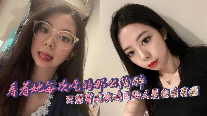 看着她每次吃的那么陶醉，又想着吃我鸡巴的人是我亲表姐，舒服和乱伦的刺激，太上头了！封面图