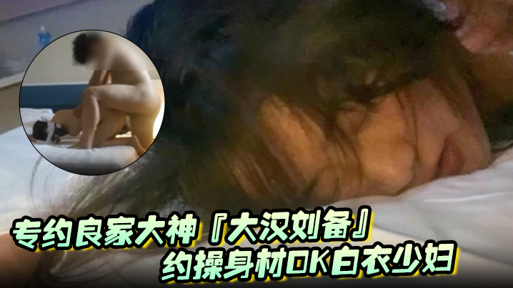 专约良家大神『大汉刘备』未流出新作-约操身材OK白衣少妇 阴毛浓密性欲强封面图