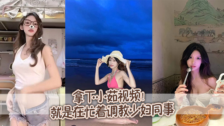 拿下小茹视频！别问我为什么两个月不更新，问就是在忙着调教少妇同事封面图