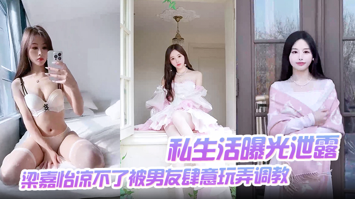 【私生活曝光泄露】梁嘉怡凉不了被男友肆意玩弄调教自慰无套后入啪啪封面图