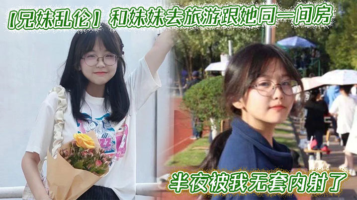 和妹妹去旅游跟她同一间房，半夜被我无套内射了封面图