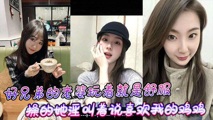 好兄弟的老婆玩着就是舒服，操的她淫叫着说喜欢我的鸡鸡比小黑的大！封面图